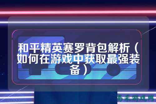 和平精英赛罗背包解析（如何在游戏中获取最强装备）