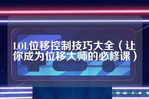 LOL位移控制技巧大全（让你成为位移大师的必修课）