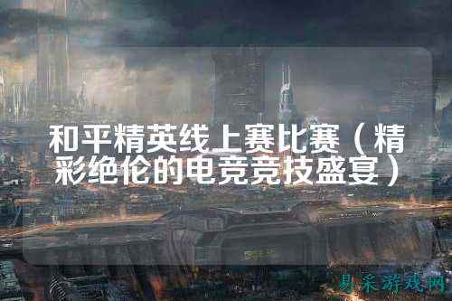 和平精英线上赛比赛（精彩绝伦的电竞竞技盛宴）