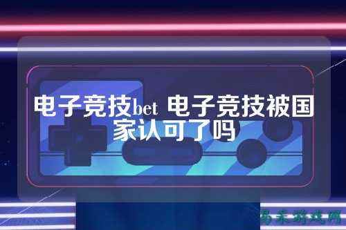 电子竞技bet 电子竞技被国家认可了吗