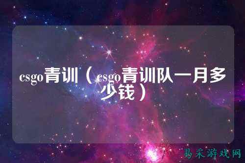 csgo青训（csgo青训队一月多少钱）