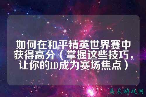如何在和平精英世界赛中获得高分（掌握这些技巧，让你的ID成为赛场焦点）