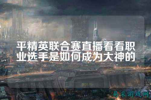 平精英联合赛直播看看职业选手是如何成为大神的