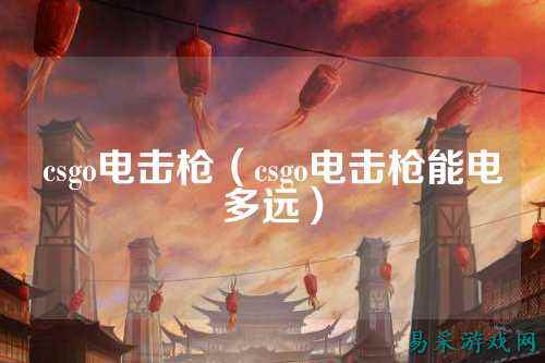 csgo电击枪(csgo电击枪能电多远)
