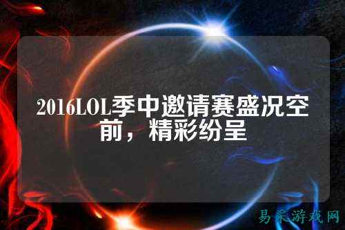 2016LOL季中邀请赛盛况空前,精彩纷呈