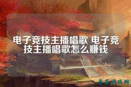 电子竞技主播唱歌 电子竞技主播唱歌怎么赚钱