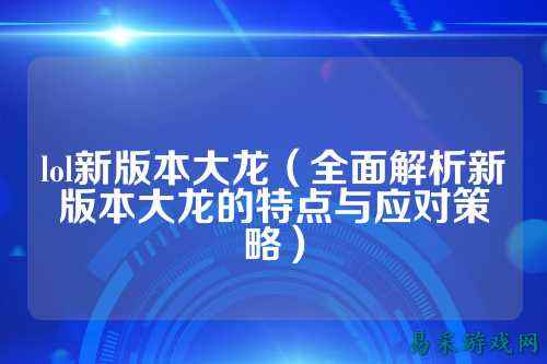 lol新版本大龙（全面解析新版本大龙的特点与应对策略）