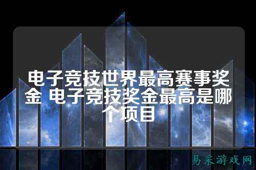 电子竞技世界最高赛事奖金 电子竞技奖金最高是哪个项目