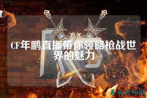 CF年鹏直播带你领略枪战世界的魅力