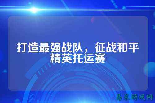 打造最强战队,征战和平精英托运赛