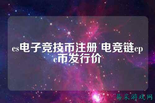es电子竞技币注册 电竞链epc币发行价