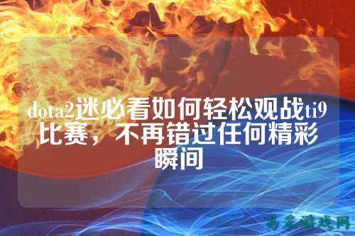 dota2迷必看如何轻松观战ti9比赛,不再错过任何精彩瞬间