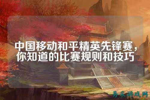 中国移动和平精英先锋赛,你知道的比赛规则和技巧