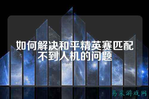 如何解决和平精英赛匹配不到人机的问题