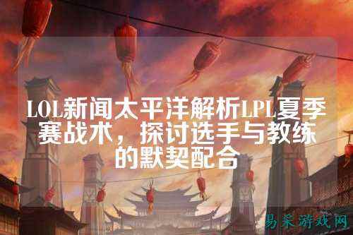 LOL新闻太平洋解析LPL夏季赛战术,探讨选手与教练的默契配合