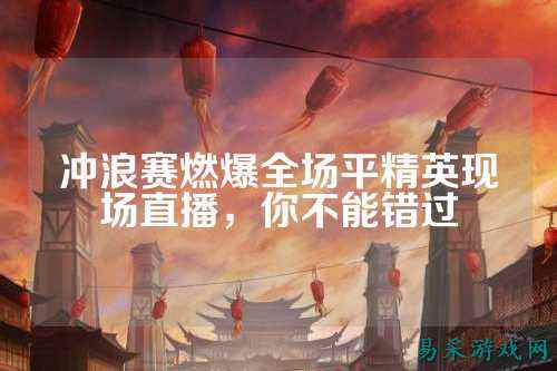 冲浪赛燃爆全场平精英现场直播,你不能错过