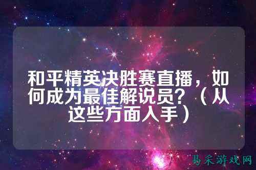 和平精英决胜赛直播，如何成为最佳解说员？（从这些方面入手）