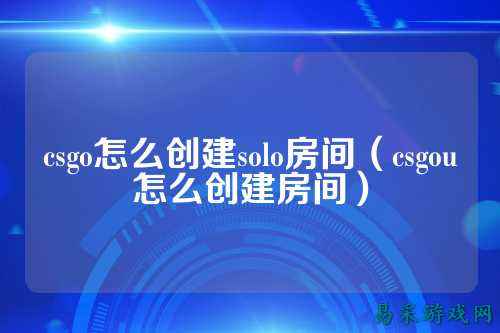 csgo怎么创建solo房间（csgou怎么创建房间）