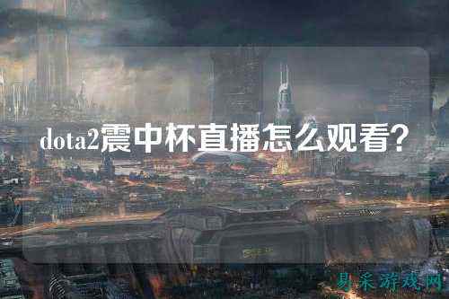 dota2震中杯直播怎么观看？