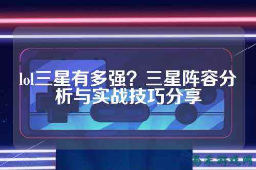 lol三星有多强？三星阵容分析与实战技巧分享