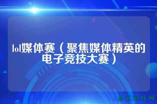 lol媒体赛（聚焦媒体精英的电子竞技大赛）
