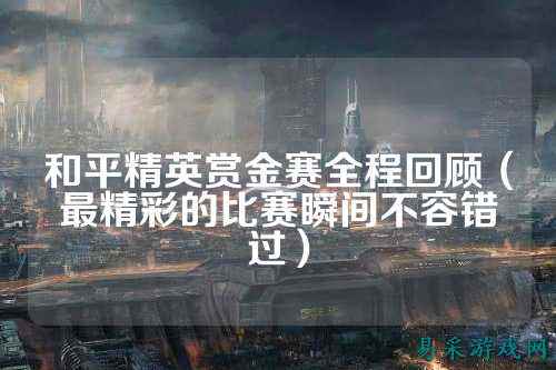 和平精英赏金赛全程回顾（最精彩的比赛瞬间不容错过）