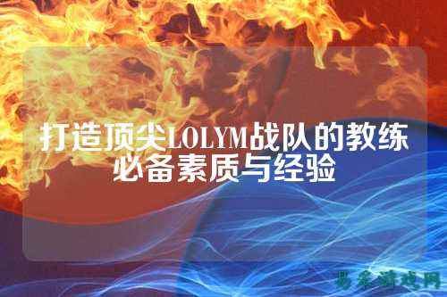 打造顶尖LOLYM战队的教练必备素质与经验