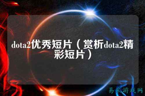 dota2优秀短片(赏析dota2精彩短片)