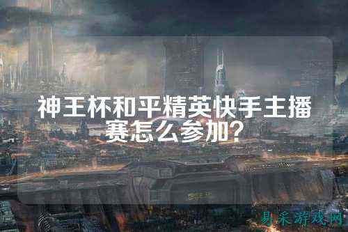 神王杯和平精英快手主播赛怎么参加?