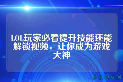 LOL玩家必看提升技能还能解锁视频,让你成为游戏大神