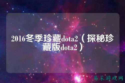 2016冬季珍藏dota2(探秘珍藏版dota2)