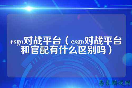 csgo对战平台(csgo对战平台和官配有什么区别吗)