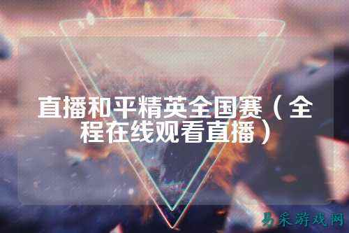 直播和平精英全国赛(全程在线观看直播)