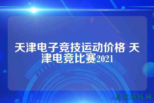 天津电子竞技运动价格 天津电竞比赛2021