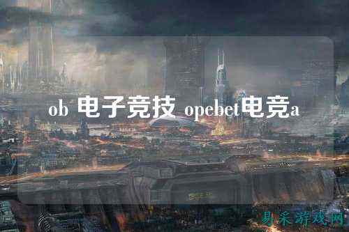 ob 电子竞技 opebet电竞a