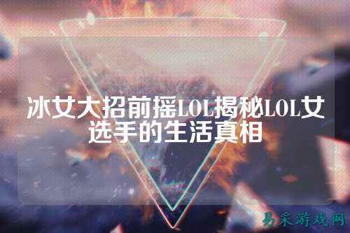 冰女大招前摇LOL揭秘LOL女选手的生活真相