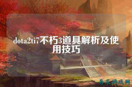 dota2ti7不朽3道具解析及使用技巧