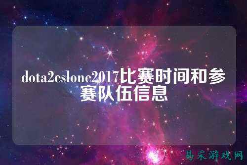 dota2eslone2017比赛时间和参赛队伍信息
