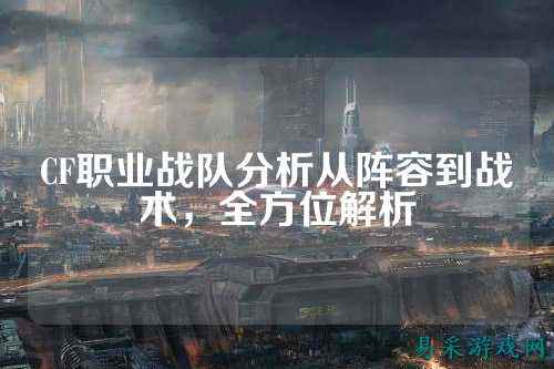 CF职业战队分析从阵容到战术，全方位解析