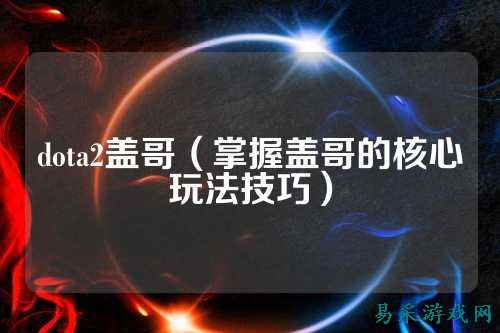 dota2盖哥(掌握盖哥的核心玩法技巧)