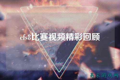 cfs8比赛视频精彩回顾