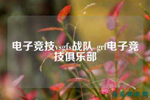 电子竞技vsgfs战队 grf电子竞技俱乐部