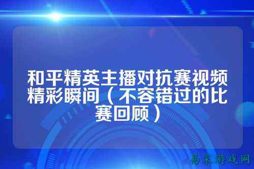 和平精英主播对抗赛视频精彩瞬间（不容错过的比赛回顾）