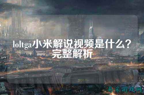 loltga小米解说视频是什么？完整解析