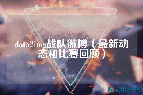 dota2img战队微博（最新动态和比赛回顾）