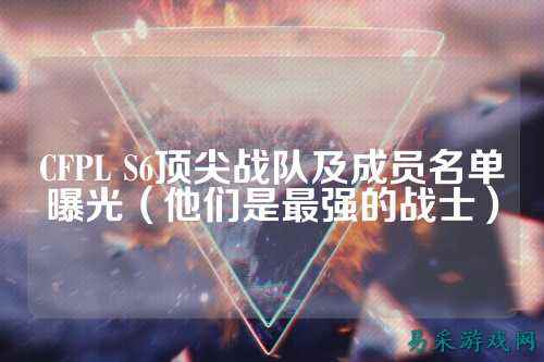 CFPL S6顶尖战队及成员名单曝光（他们是最强的战士）