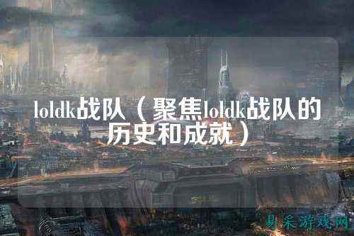 loldk战队（聚焦loldk战队的历史和成就）