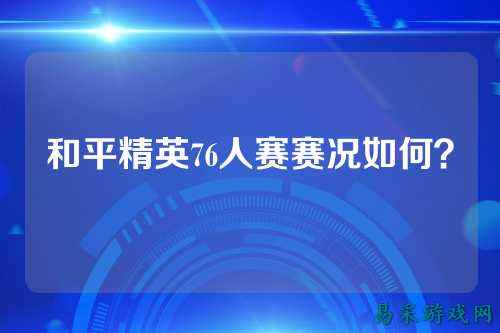 和平精英76人赛赛况如何？