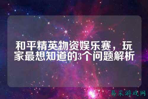和平精英物资娱乐赛,玩家最想知道的3个问题解析