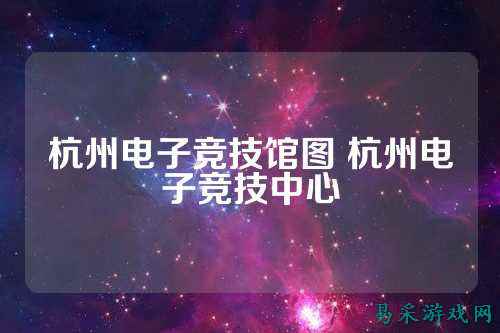 杭州电子竞技馆图 杭州电子竞技中心